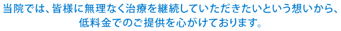 当院では、皆様に無理なく治療を継続していただきたいという想いから、低料金でのご提供を心がけております。