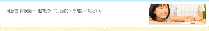 同意書・保険証・印鑑を持って、当院へお越しください。