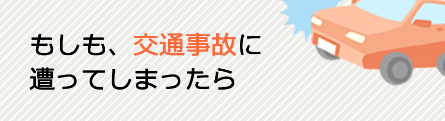 もしも、交通事故に 遭ってしまったら