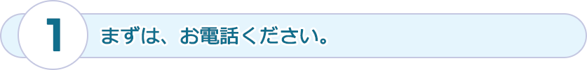 まずは、お電話ください。